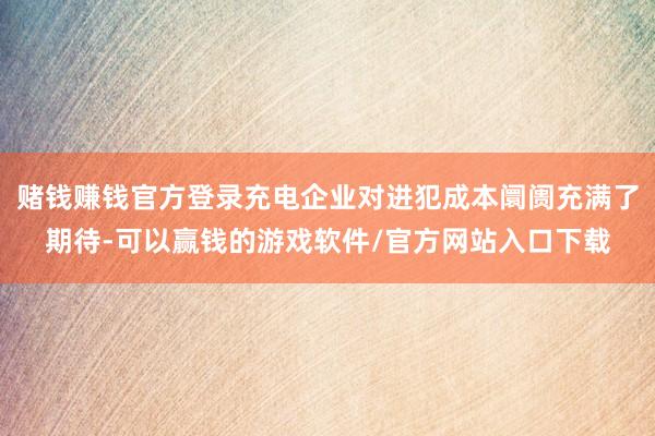 赌钱赚钱官方登录充电企业对进犯成本阛阓充满了期待-可以赢钱的游戏软件/官方网站入口下载