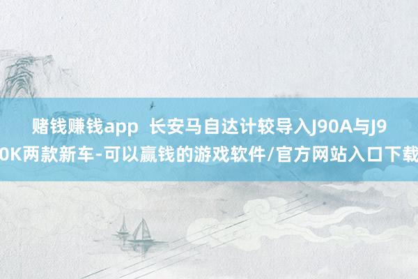 赌钱赚钱app  长安马自达计较导入J90A与J90K两款新车-可以赢钱的游戏软件/官方网站入口下载
