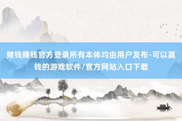 赌钱赚钱官方登录所有本体均由用户发布-可以赢钱的游戏软件/官方网站入口下载