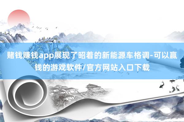 赌钱赚钱app展现了昭着的新能源车格调-可以赢钱的游戏软件/官方网站入口下载