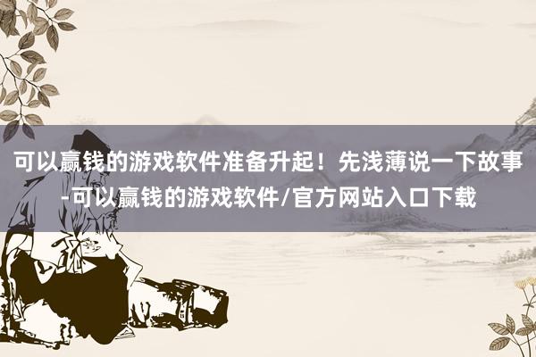 可以赢钱的游戏软件准备升起！先浅薄说一下故事-可以赢钱的游戏软件/官方网站入口下载