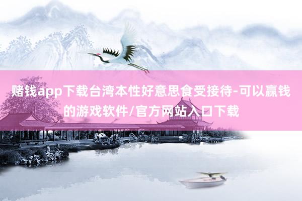 赌钱app下载台湾本性好意思食受接待-可以赢钱的游戏软件/官方网站入口下载