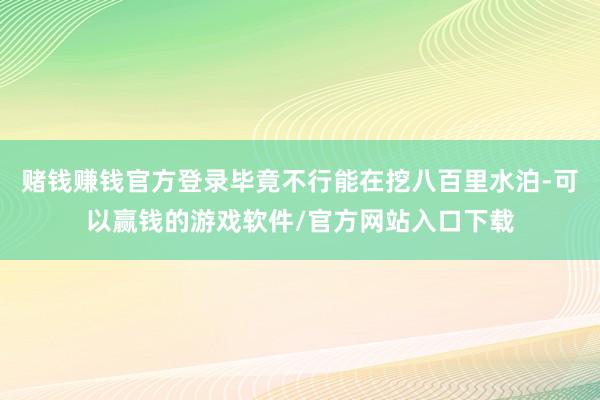 赌钱赚钱官方登录毕竟不行能在挖八百里水泊-可以赢钱的游戏软件/官方网站入口下载