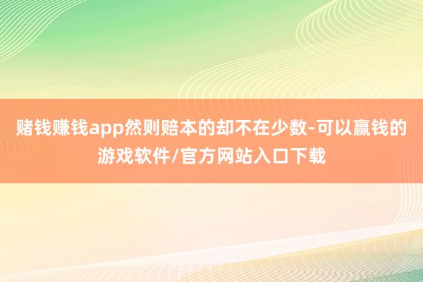 赌钱赚钱app然则赔本的却不在少数-可以赢钱的游戏软件/官方网站入口下载