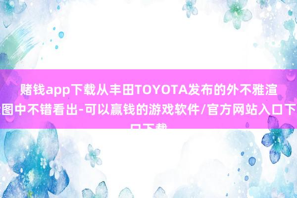 赌钱app下载从丰田TOYOTA发布的外不雅渲染图中不错看出-可以赢钱的游戏软件/官方网站入口下载