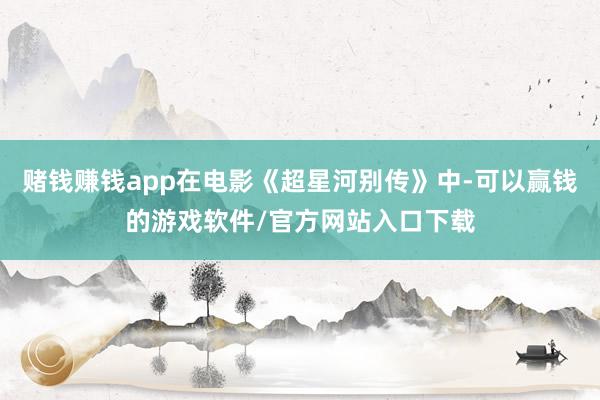 赌钱赚钱app在电影《超星河别传》中-可以赢钱的游戏软件/官方网站入口下载