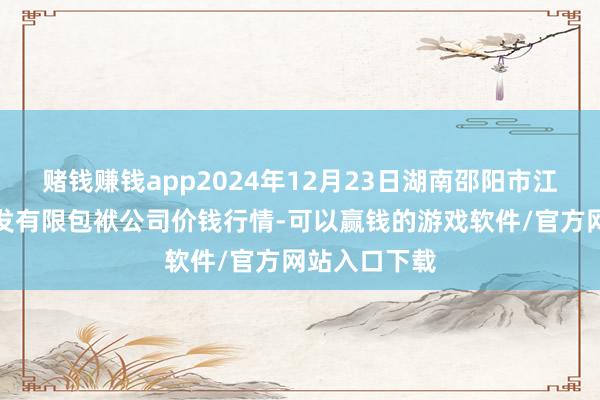 赌钱赚钱app2024年12月23日湖南邵阳市江北农家具批发有限包袱公司价钱行情-可以赢钱的游戏软件/官方网站入口下载