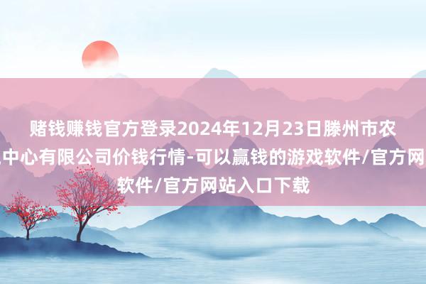 赌钱赚钱官方登录2024年12月23日滕州市农副家具物流中心有限公司价钱行情-可以赢钱的游戏软件/官方网站入口下载