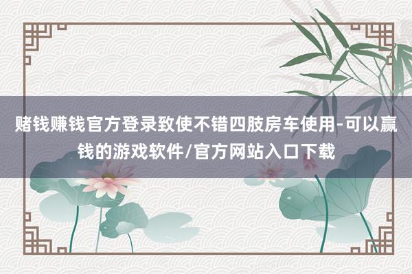 赌钱赚钱官方登录致使不错四肢房车使用-可以赢钱的游戏软件/官方网站入口下载