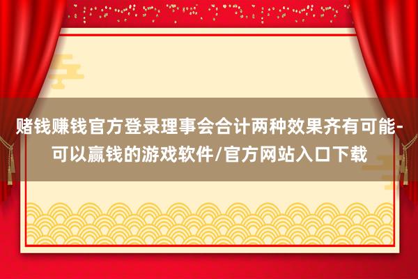 赌钱赚钱官方登录理事会合计两种效果齐有可能-可以赢钱的游戏软件/官方网站入口下载