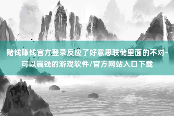 赌钱赚钱官方登录反应了好意思联储里面的不对-可以赢钱的游戏软件/官方网站入口下载