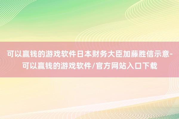 可以赢钱的游戏软件日本财务大臣加藤胜信示意-可以赢钱的游戏软件/官方网站入口下载