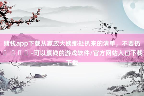 赌钱app下载从家政大姨那处扒来的清单，不要扔 ​ ​​​-可以赢钱的游戏软件/官方网站入口下载