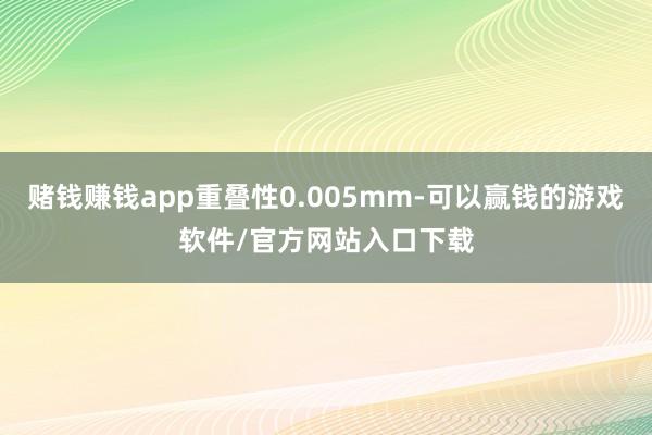 赌钱赚钱app重叠性0.005mm-可以赢钱的游戏软件/官方网站入口下载
