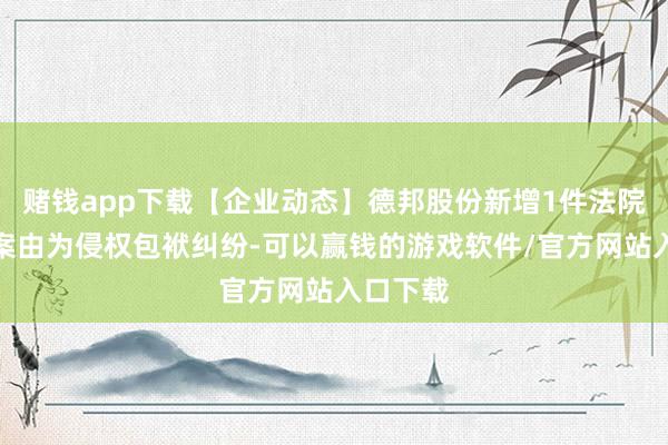 赌钱app下载【企业动态】德邦股份新增1件法院诉讼，案由为侵权包袱纠纷-可以赢钱的游戏软件/官方网站入口下载