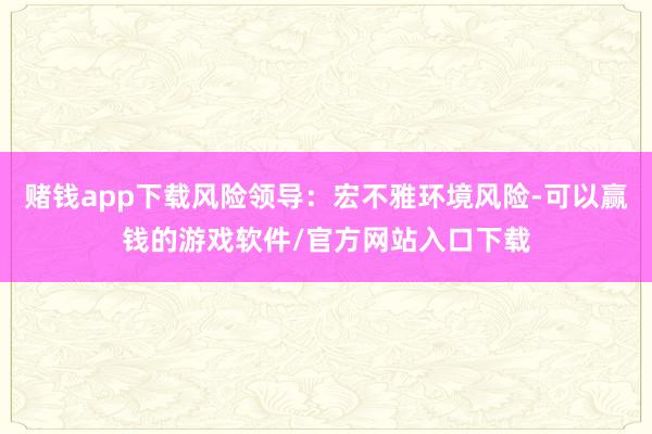 赌钱app下载风险领导：宏不雅环境风险-可以赢钱的游戏软件/官方网站入口下载