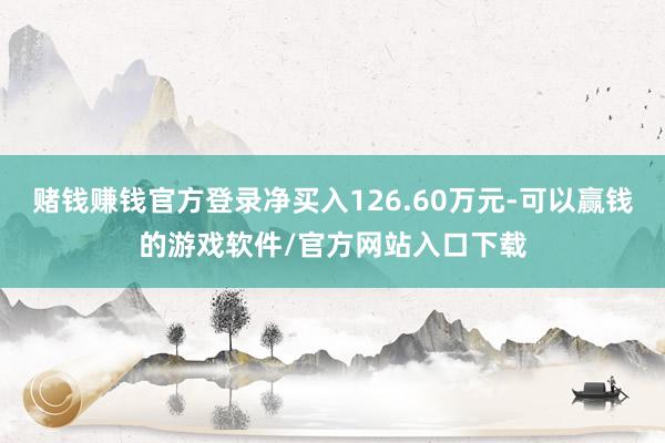 赌钱赚钱官方登录净买入126.60万元-可以赢钱的游戏软件/官方网站入口下载