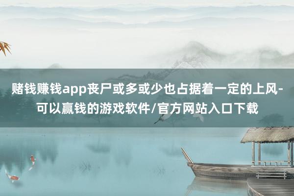 赌钱赚钱app丧尸或多或少也占据着一定的上风-可以赢钱的游戏软件/官方网站入口下载