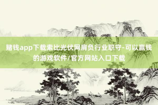 赌钱app下载索比光伏网肩负行业职守-可以赢钱的游戏软件/官方网站入口下载