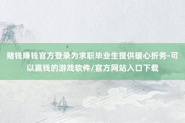 赌钱赚钱官方登录为求职毕业生提供暖心折务-可以赢钱的游戏软件/官方网站入口下载