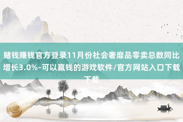 赌钱赚钱官方登录11月份社会奢靡品零卖总数同比增长3.0%-可以赢钱的游戏软件/官方网站入口下载