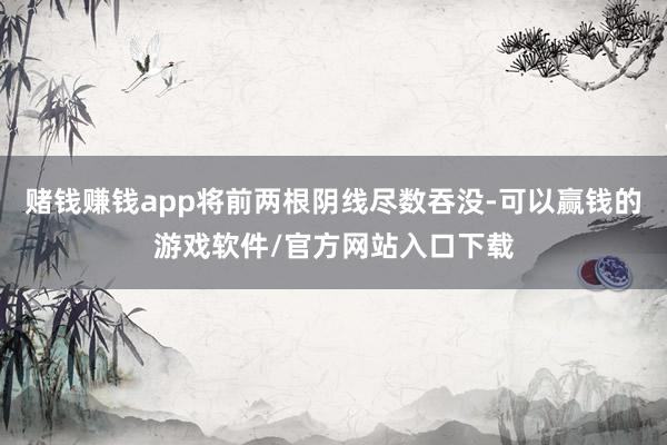赌钱赚钱app将前两根阴线尽数吞没-可以赢钱的游戏软件/官方网站入口下载