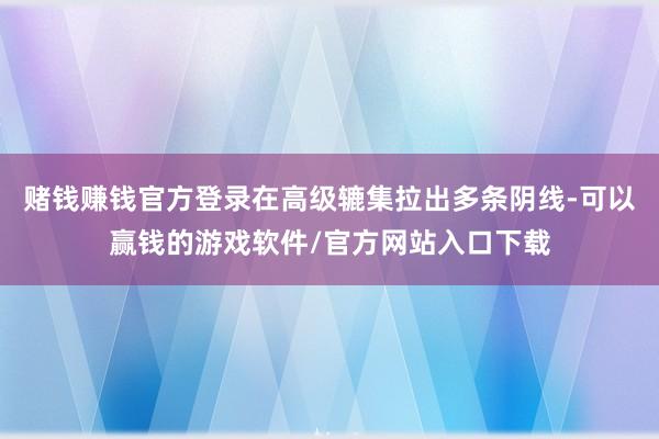 赌钱赚钱官方登录在高级辘集拉出多条阴线-可以赢钱的游戏软件/官方网站入口下载