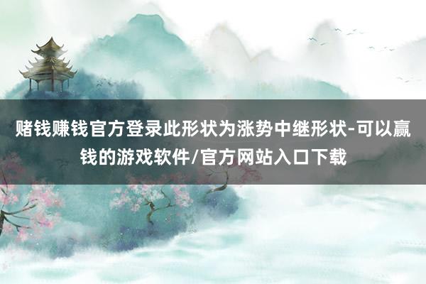 赌钱赚钱官方登录此形状为涨势中继形状-可以赢钱的游戏软件/官方网站入口下载