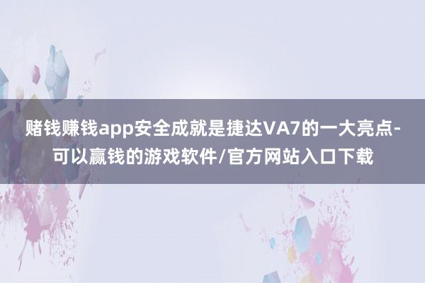 赌钱赚钱app安全成就是捷达VA7的一大亮点-可以赢钱的游戏软件/官方网站入口下载