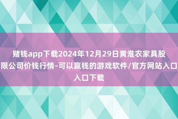 赌钱app下载2024年12月29日黄淮农家具股份有限公司价钱行情-可以赢钱的游戏软件/官方网站入口下载