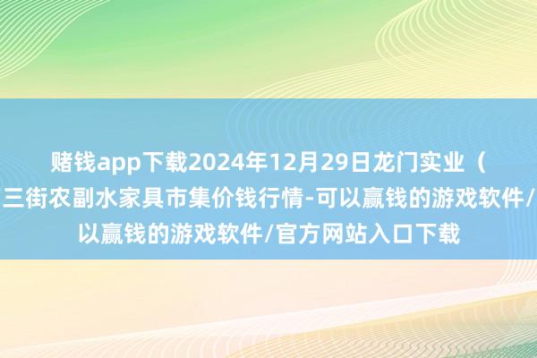 赌钱app下载2024年12月29日龙门实业(集团)有限公司西三街农副水家具市集价钱行情-可以赢钱的游戏软件/官方网站入口下载