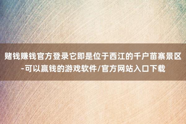 赌钱赚钱官方登录它即是位于西江的千户苗寨景区-可以赢钱的游戏软件/官方网站入口下载