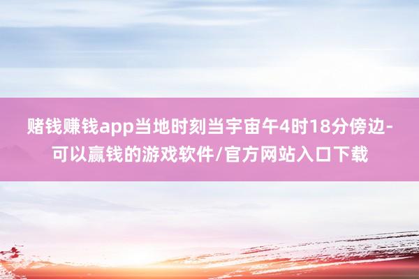 赌钱赚钱app当地时刻当宇宙午4时18分傍边-可以赢钱的游戏软件/官方网站入口下载
