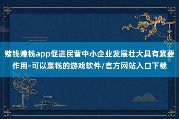 赌钱赚钱app促进民营中小企业发展壮大具有紧要作用-可以赢钱的游戏软件/官方网站入口下载