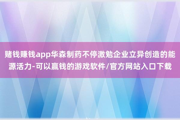 赌钱赚钱app华森制药不停激勉企业立异创造的能源活力-可以赢钱的游戏软件/官方网站入口下载