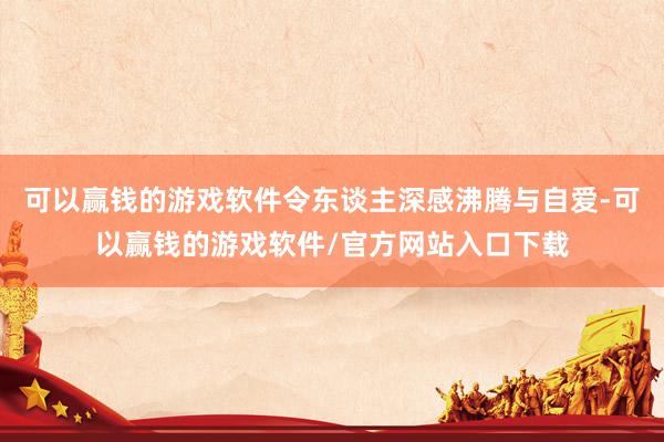 可以赢钱的游戏软件令东谈主深感沸腾与自爱-可以赢钱的游戏软件/官方网站入口下载