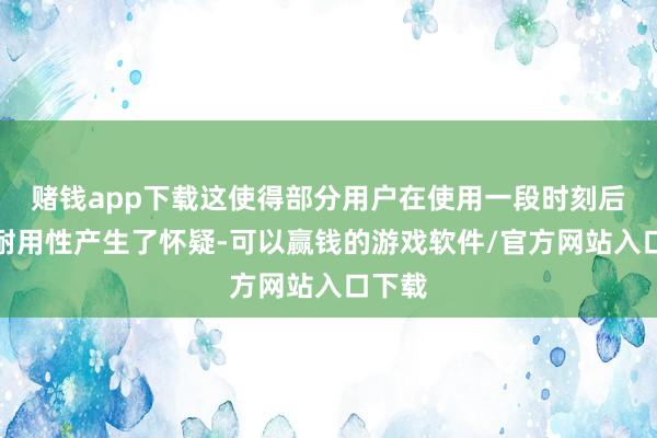 赌钱app下载这使得部分用户在使用一段时刻后对其耐用性产生了怀疑-可以赢钱的游戏软件/官方网站入口下载