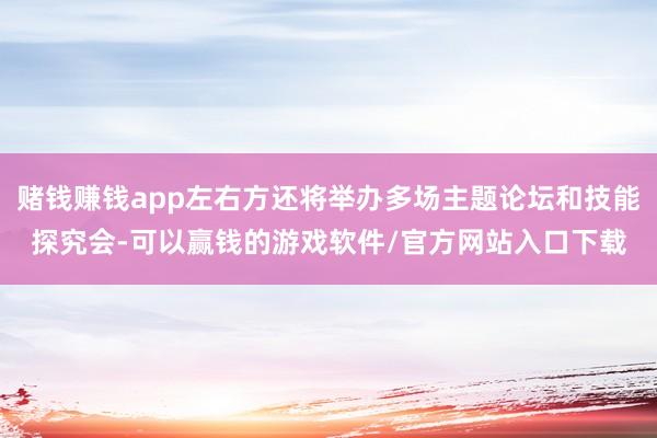 赌钱赚钱app左右方还将举办多场主题论坛和技能探究会-可以赢钱的游戏软件/官方网站入口下载