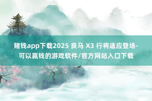 赌钱app下载2025 良马 X3 行将适应登场-可以赢钱的游戏软件/官方网站入口下载