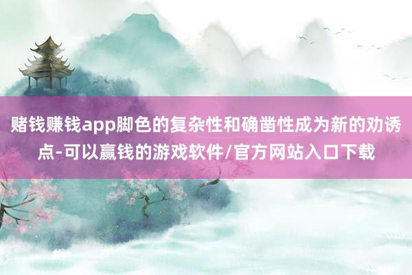 赌钱赚钱app脚色的复杂性和确凿性成为新的劝诱点-可以赢钱的游戏软件/官方网站入口下载
