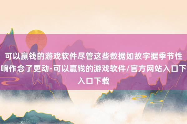 可以赢钱的游戏软件尽管这些数据如故字据季节性影响作念了更动-可以赢钱的游戏软件/官方网站入口下载