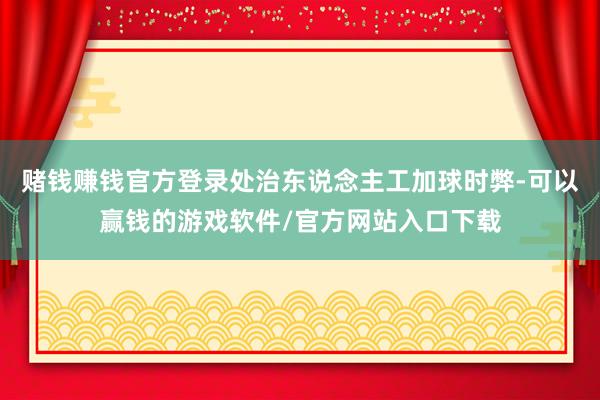 赌钱赚钱官方登录处治东说念主工加球时弊-可以赢钱的游戏软件/官方网站入口下载