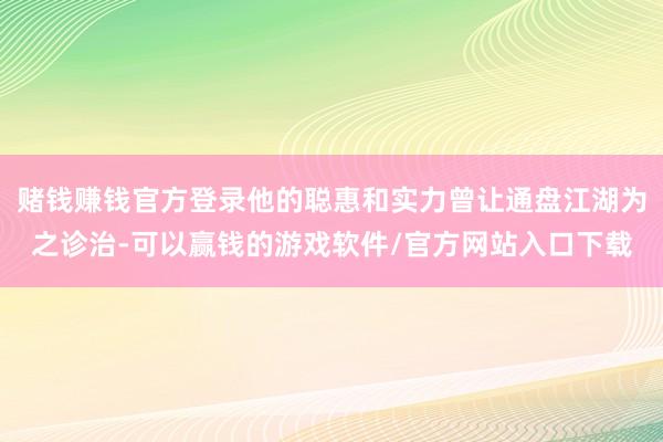 赌钱赚钱官方登录他的聪惠和实力曾让通盘江湖为之诊治-可以赢钱的游戏软件/官方网站入口下载