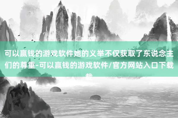 可以赢钱的游戏软件她的义举不仅获取了东说念主们的尊重-可以赢钱的游戏软件/官方网站入口下载