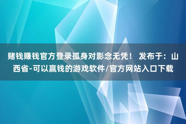 赌钱赚钱官方登录孤身对影念无凭！ 发布于：山西省-可以赢钱的游戏软件/官方网站入口下载