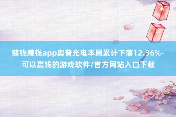 赌钱赚钱app奥普光电本周累计下落12.36%-可以赢钱的游戏软件/官方网站入口下载