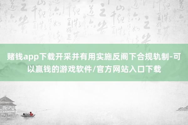 赌钱app下载开采并有用实施反阁下合规轨制-可以赢钱的游戏软件/官方网站入口下载