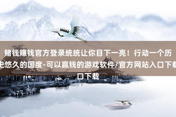 赌钱赚钱官方登录统统让你目下一亮！行动一个历史悠久的国度-可以赢钱的游戏软件/官方网站入口下载