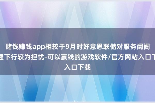 赌钱赚钱app相较于9月时好意思联储对服务阛阓快速下行较为担忧-可以赢钱的游戏软件/官方网站入口下载