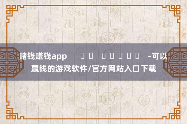 赌钱赚钱app -可以赢钱的游戏软件/官方网站入口下载